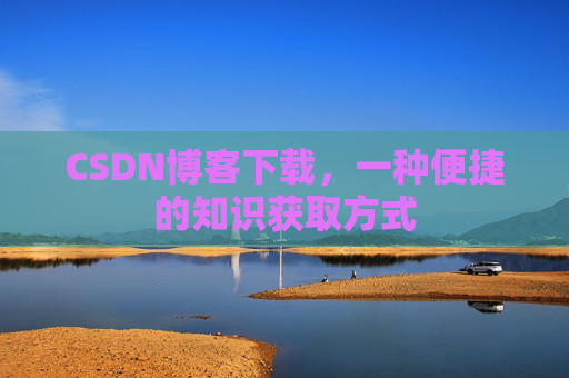CSDN博客下载,一种便捷的知识获取方式 CSDN博客下载,一种便捷的知识获取方式